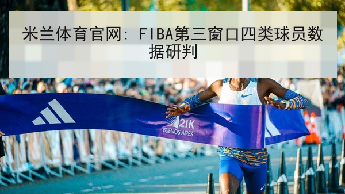 米兰体育官网: FIBA第三窗口四类球员数据研判