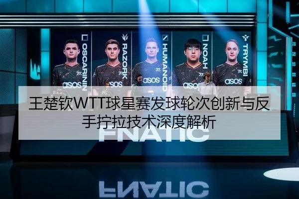 王楚钦WTT球星赛发球轮次创新与反手拧拉技术深度解析