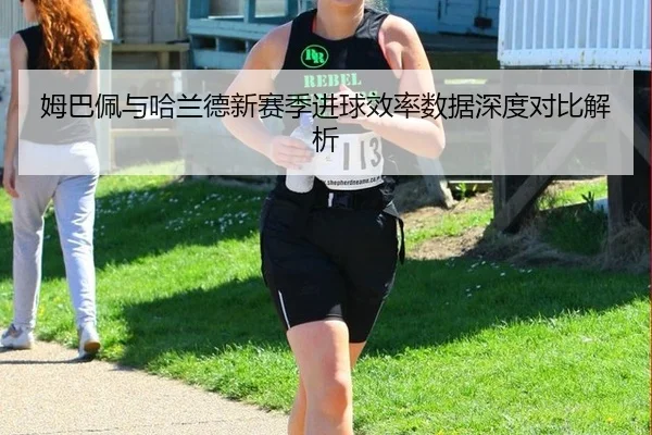 姆巴佩与哈兰德新赛季进球效率数据深度对比解析