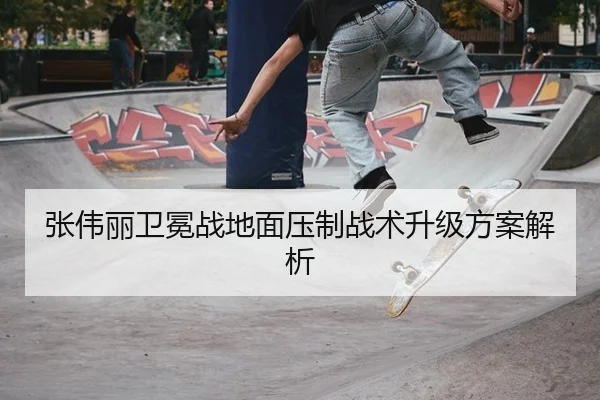 张伟丽卫冕战地面压制战术升级方案解析