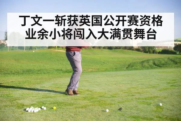 丁文一斩获英国公开赛资格 业余小将闯入大满贯舞台