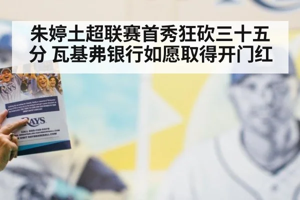 朱婷土超联赛首秀狂砍三十五分 瓦基弗银行如愿取得开门红