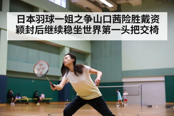 日本羽球一姐之争山口茜险胜戴资颖封后继续稳坐世界第一头把交椅
